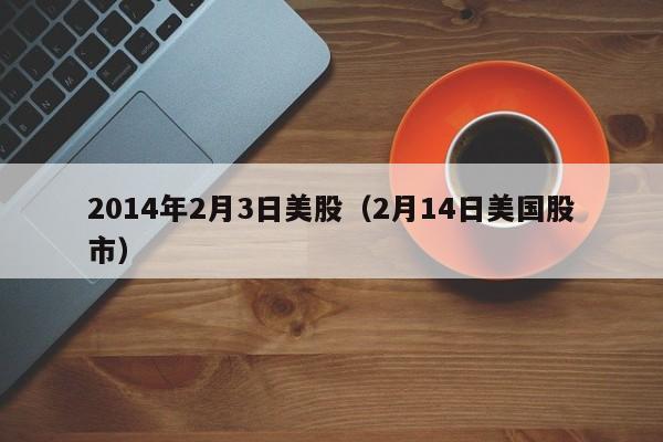 2014年2月3日美股（2月14日美国股市）