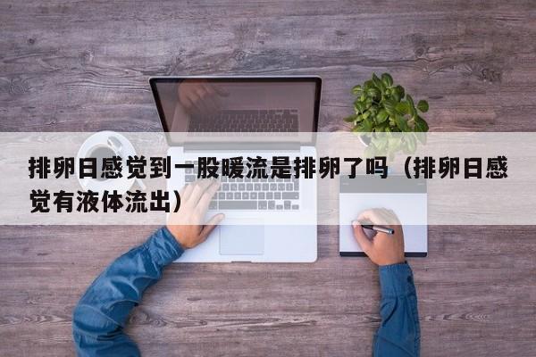 排卵日感觉到一股暖流是排卵了吗（排卵日感觉有液体流出）