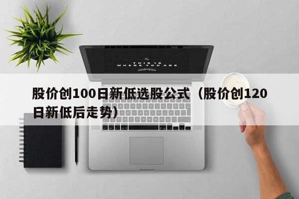 股价创100日新低选股公式（股价创120日新低后走势）