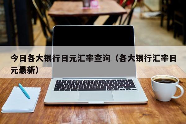 今日各大银行日元汇率查询（各大银行汇率日元最新）