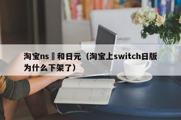 淘宝ns円和日元（淘宝上switch日版为什么下架了）