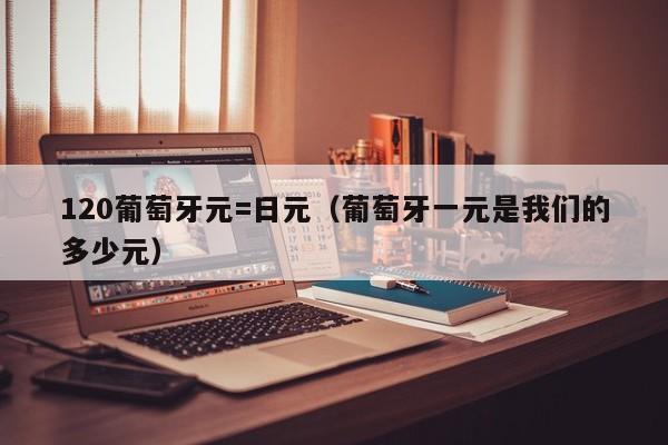 120葡萄牙元=日元（葡萄牙一元是我们的多少元）