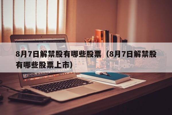 8月7日解禁股有哪些股票（8月7日解禁股有哪些股票上市）