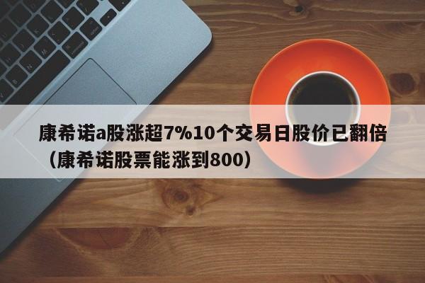 康希诺a股涨超7%10个交易日股价已翻倍（康希诺股票能涨到800）