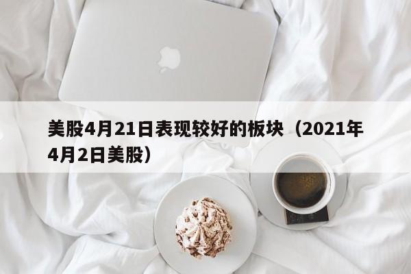 美股4月21日表现较好的板块（2021年4月2日美股）