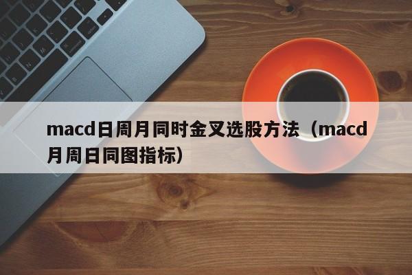macd日周月同时金叉选股方法（macd月周日同图指标）