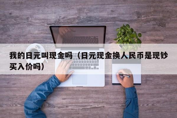 我的日元叫现金吗（日元现金换人民币是现钞买入价吗）