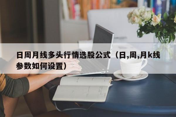 日周月线多头行情选股公式（日,周,月k线参数如何设置）