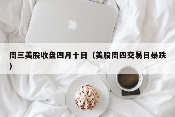 周三美股收盘四月十日（美股周四交易日暴跌）
