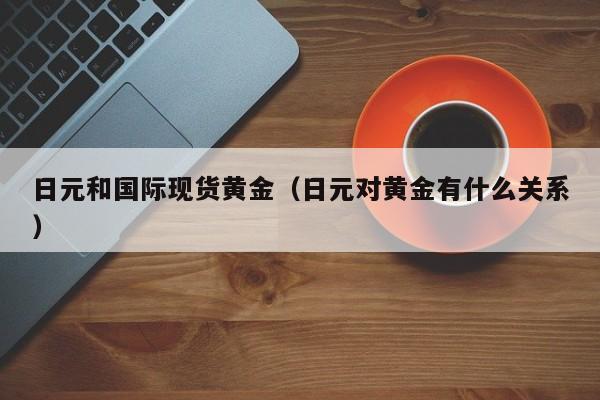 日元和国际现货黄金（日元对黄金有什么关系）