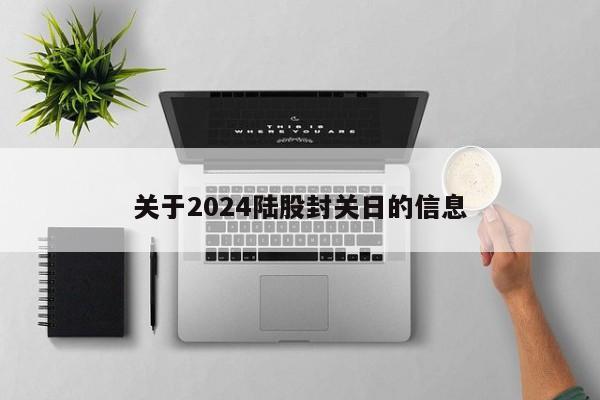 关于2024陆股封关日的信息