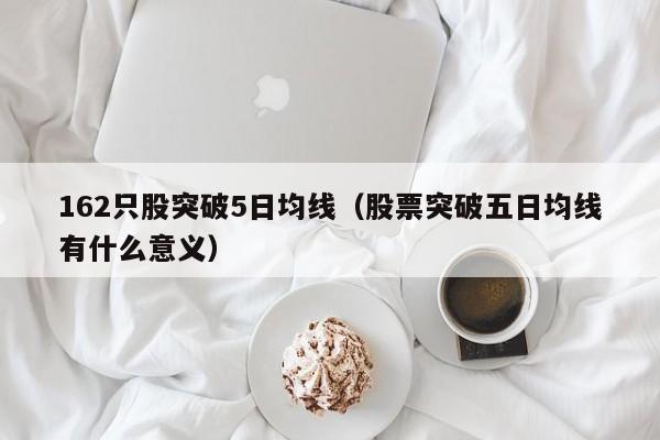 162只股突破5日均线（股票突破五日均线有什么意义）