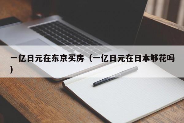一亿日元在东京买房（一亿日元在日本够花吗）