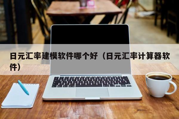 日元汇率建模软件哪个好（日元汇率计算器软件）