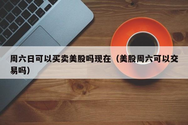 周六日可以买卖美股吗现在（美股周六可以交易吗）
