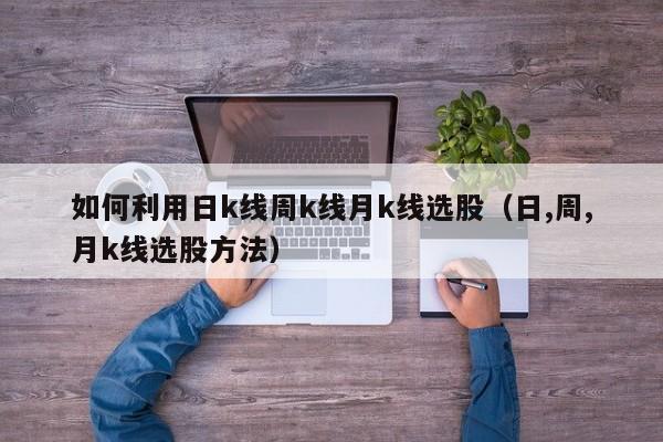 如何利用日k线周k线月k线选股（日,周,月k线选股方法）