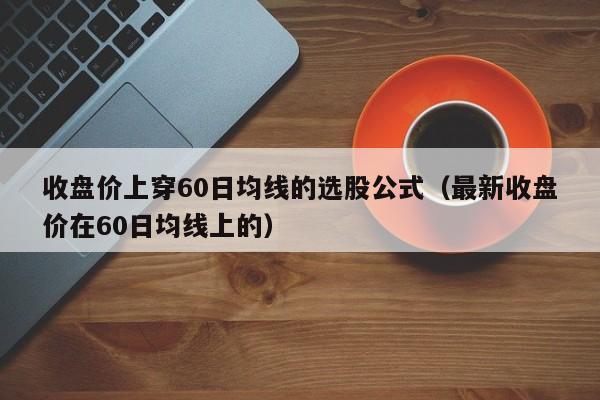 收盘价上穿60日均线的选股公式（最新收盘价在60日均线上的）
