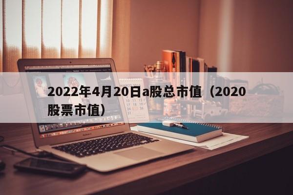2022年4月20日a股总市值（2020股票市值）