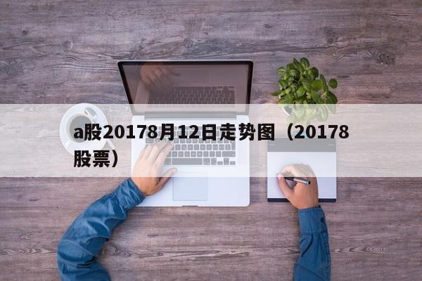a股20178月12日走势图（20178股票）
