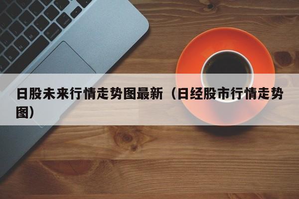 日股未来行情走势图最新（日经股市行情走势图）