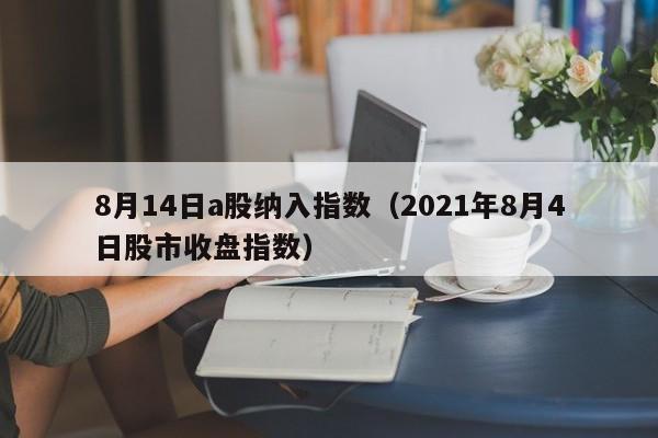 8月14日a股纳入指数（2021年8月4日股市收盘指数）