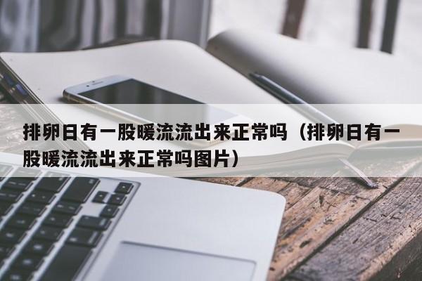 排卵日有一股暖流流出来正常吗（排卵日有一股暖流流出来正常吗图片）