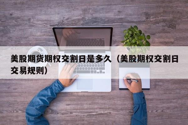 美股期货期权交割日是多久（美股期权交割日交易规则）