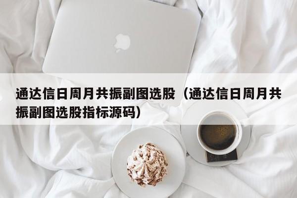 通达信日周月共振副图选股（通达信日周月共振副图选股指标源码）