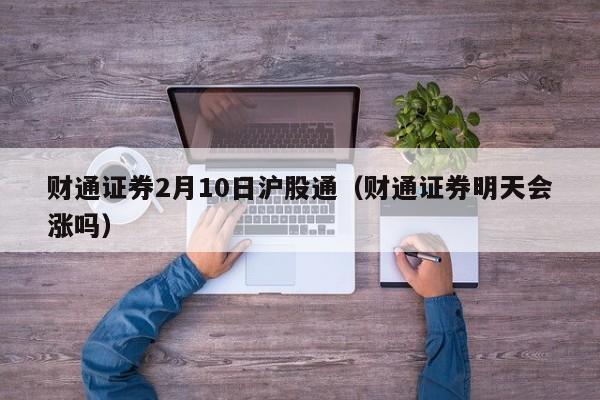 财通证券2月10日沪股通（财通证券明天会涨吗）