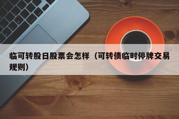 临可转股日股票会怎样（可转债临时停牌交易规则）