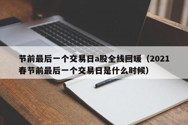 节前最后一个交易日a股全线回暖（2021春节前最后一个交易日是什么时候）
