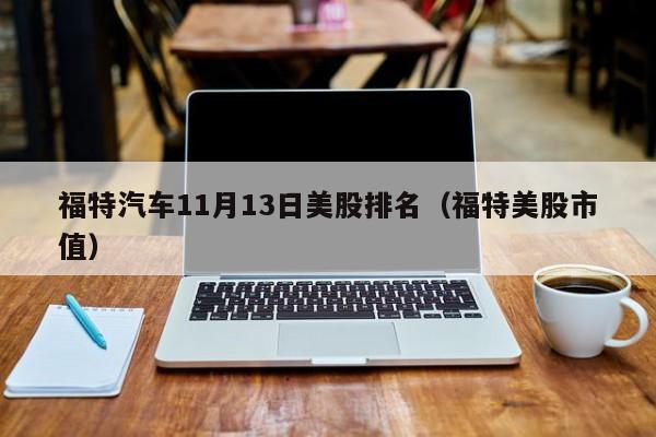 福特汽车11月13日美股排名（福特美股市值）