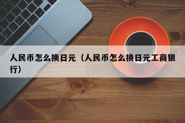人民币怎么换日元（人民币怎么换日元工商银行）