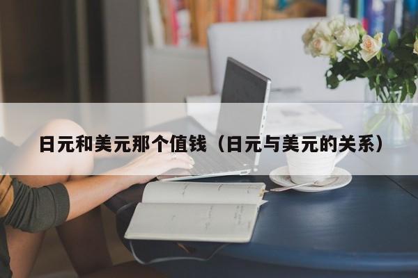 日元和美元那个值钱（日元与美元的关系）