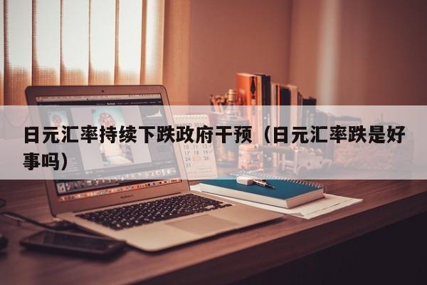 日元汇率持续下跌政府干预（日元汇率跌是好事吗）