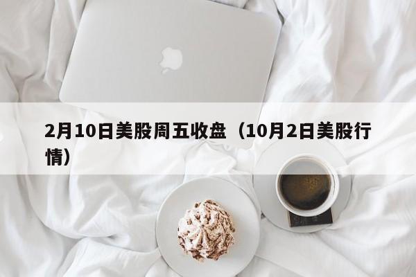2月10日美股周五收盘（10月2日美股行情）