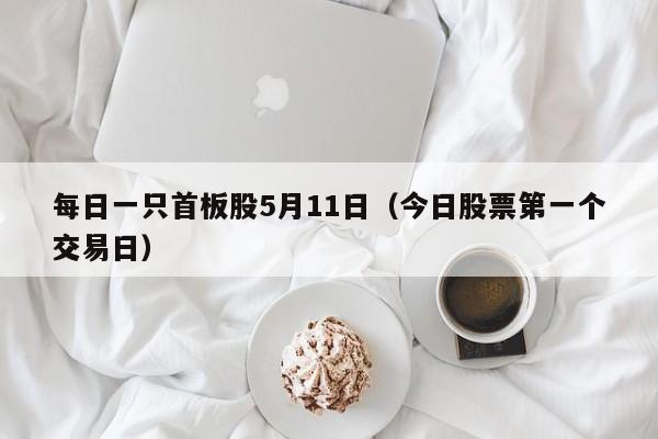 每日一只首板股5月11日（今日股票第一个交易日）