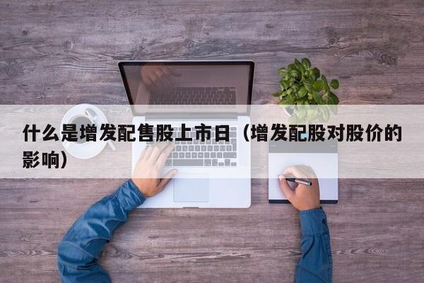 什么是增发配售股上市日（增发配股对股价的影响）