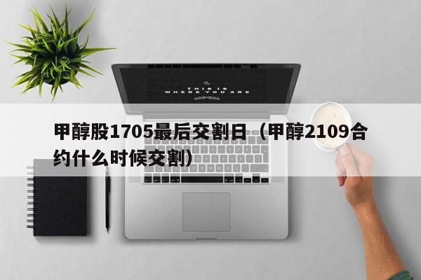 甲醇股1705最后交割日（甲醇2109合约什么时候交割）