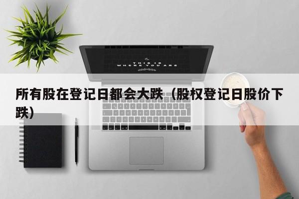 所有股在登记日都会大跌（股权登记日股价下跌）