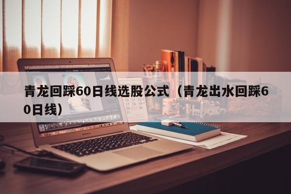 青龙回踩60日线选股公式（青龙出水回踩60日线）