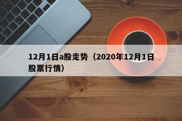 12月1日a股走势（2020年12月1日股票行情）