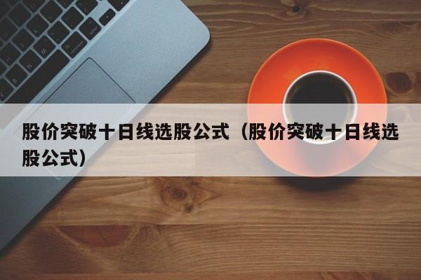 股价突破十日线选股公式（股价突破十日线选股公式）