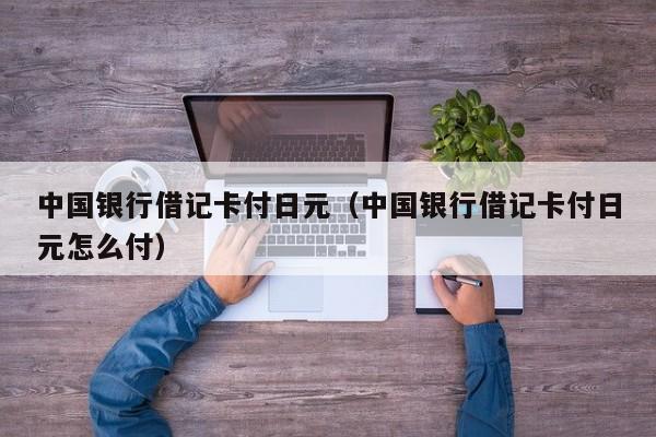 中国银行借记卡付日元（中国银行借记卡付日元怎么付）