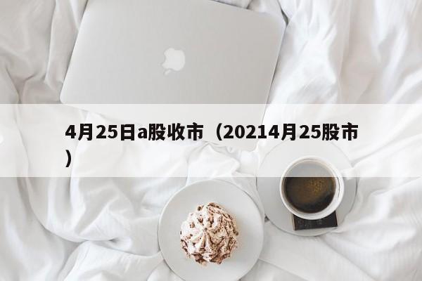 4月25日a股收市（20214月25股市）