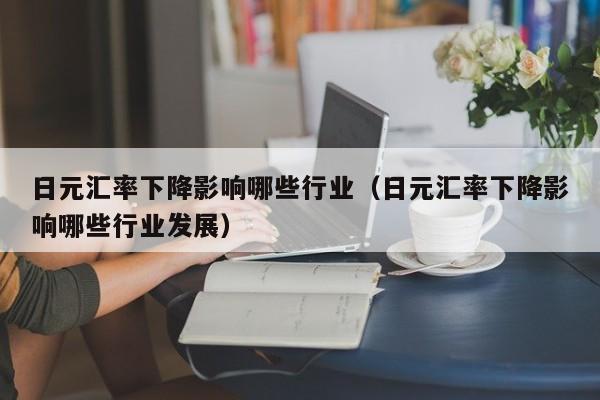 日元汇率下降影响哪些行业（日元汇率下降影响哪些行业发展）
