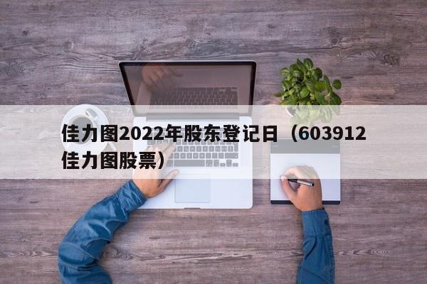 佳力图2022年股东登记日（603912佳力图股票）