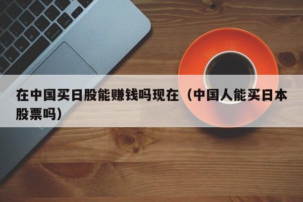在中国买日股能赚钱吗现在（中国人能买日本股票吗）