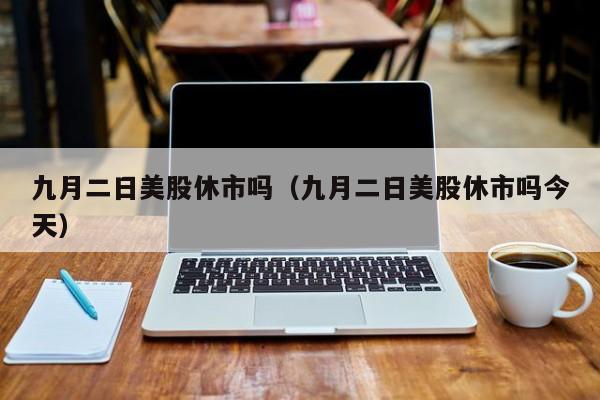 九月二日美股休市吗（九月二日美股休市吗今天）