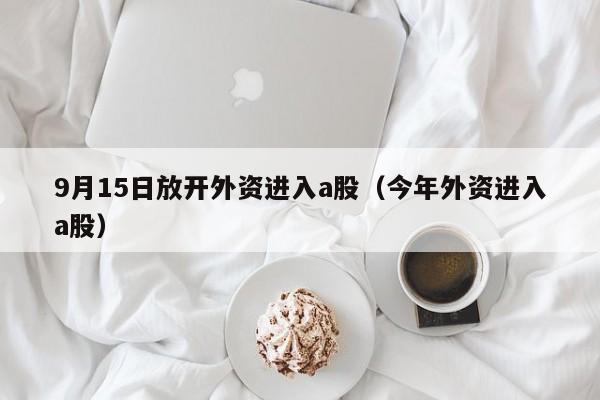 9月15日放开外资进入a股（今年外资进入a股）